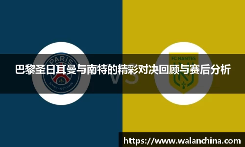 巴黎圣日耳曼与南特的精彩对决回顾与赛后分析