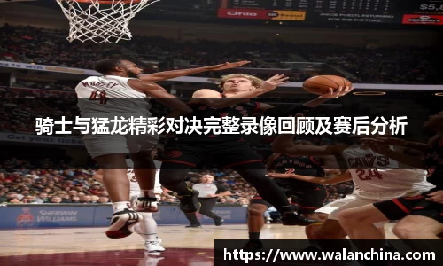 骑士与猛龙精彩对决完整录像回顾及赛后分析