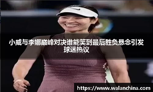 小威与李娜巅峰对决谁能笑到最后胜负悬念引发球迷热议