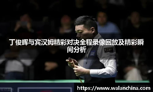 丁俊晖与宾汉姆精彩对决全程录像回放及精彩瞬间分析