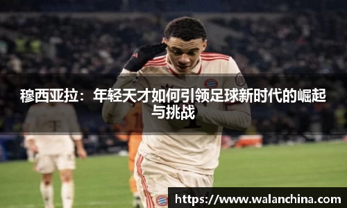 穆西亚拉：年轻天才如何引领足球新时代的崛起与挑战