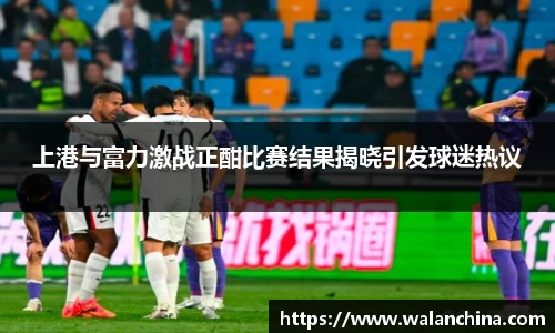 上港与富力激战正酣比赛结果揭晓引发球迷热议