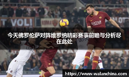 今天佛罗伦萨对阵维罗纳精彩赛事前瞻与分析尽在此处