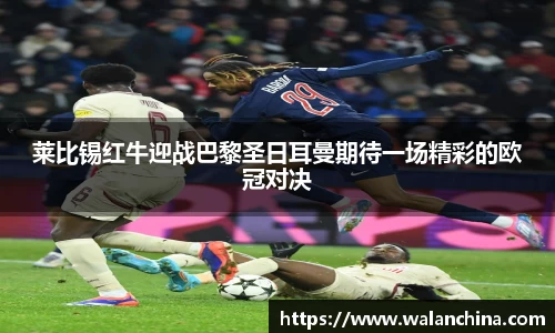 莱比锡红牛迎战巴黎圣日耳曼期待一场精彩的欧冠对决