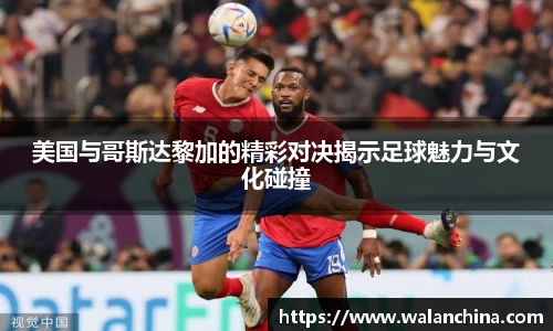美国与哥斯达黎加的精彩对决揭示足球魅力与文化碰撞