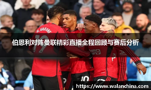 伯恩利对阵曼联精彩直播全程回顾与赛后分析