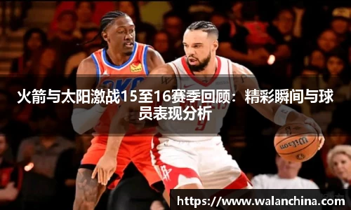 火箭与太阳激战15至16赛季回顾：精彩瞬间与球员表现分析
