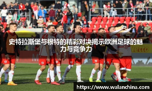 史特拉斯堡与根特的精彩对决揭示欧洲足球的魅力与竞争力