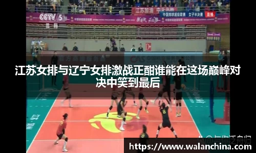 江苏女排与辽宁女排激战正酣谁能在这场巅峰对决中笑到最后