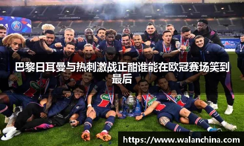 巴黎日耳曼与热刺激战正酣谁能在欧冠赛场笑到最后