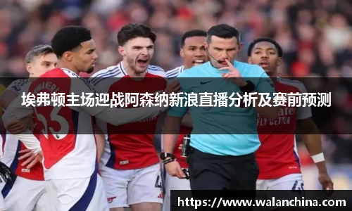 埃弗顿主场迎战阿森纳新浪直播分析及赛前预测