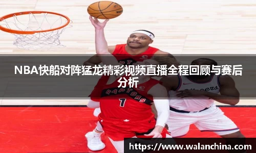 NBA快船对阵猛龙精彩视频直播全程回顾与赛后分析